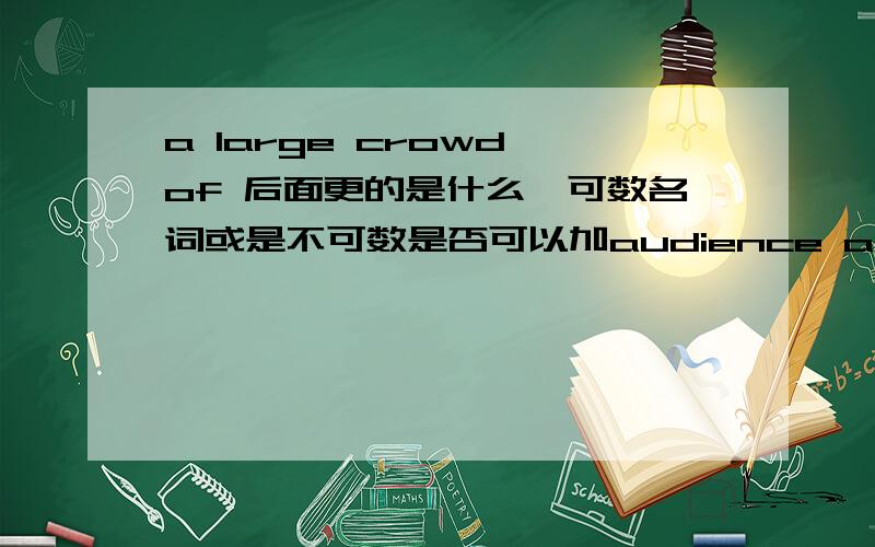 a large crowd of 后面更的是什么,可数名词或是不可数是否可以加audience audience 是有复数形式的加s指的是多群，多场次的观众啊。（还是我记错）总之可以的话请详细一点，我就是在纠结这个词