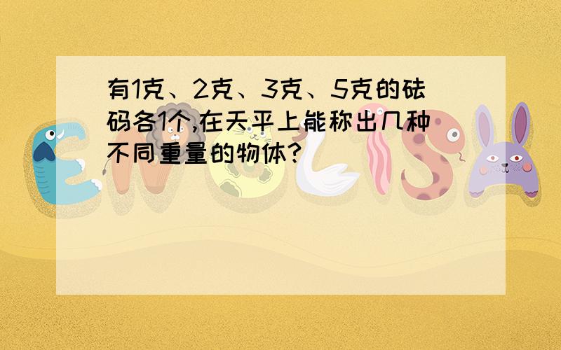 有1克、2克、3克、5克的砝码各1个,在天平上能称出几种不同重量的物体?