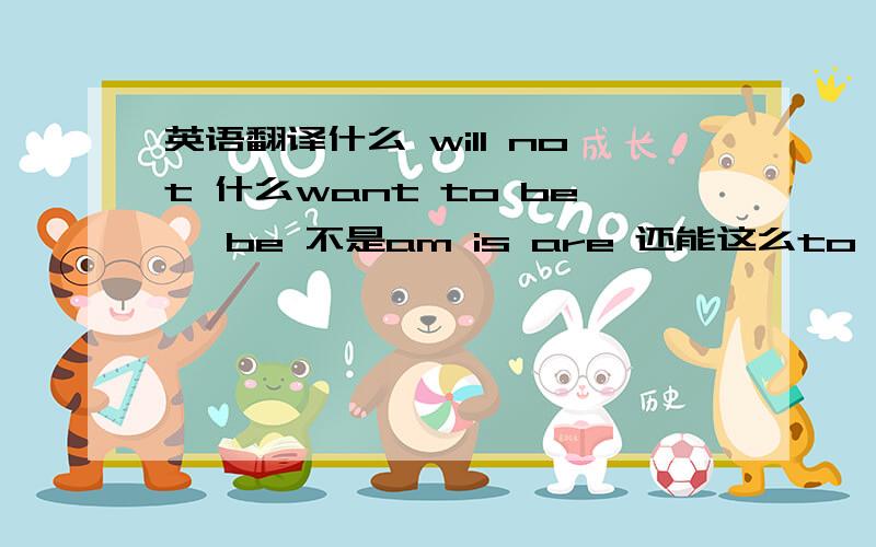 英语翻译什么 will not 什么want to be ,be 不是am is are 还能这么to be 不懂,