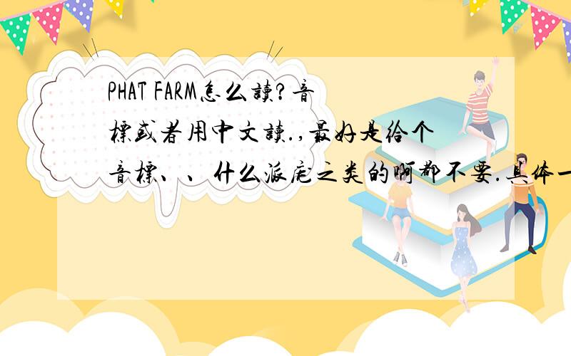 PHAT FARM怎么读?音标或者用中文读.,最好是给个音标、、什么派庞之类的啊都不要.具体一点的.不是要介绍是要这个怎么读.音标音标.