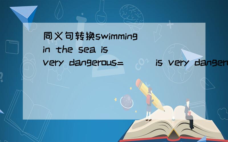 同义句转换swimming in the sea is very dangerous= （） is very dangerous （）（）in the sea
