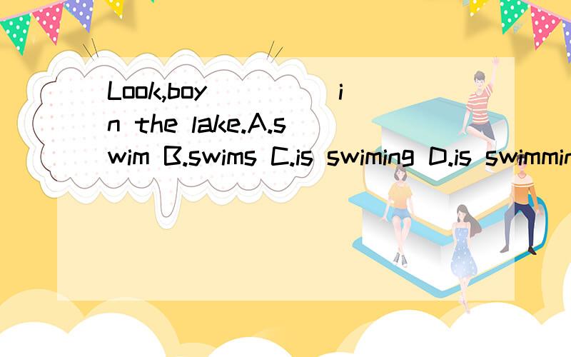 Look,boy_____in the lake.A.swim B.swims C.is swiming D.is swimming ( )