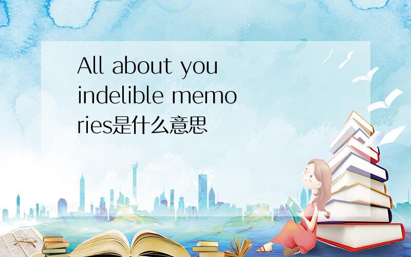 All about you indelible memories是什么意思