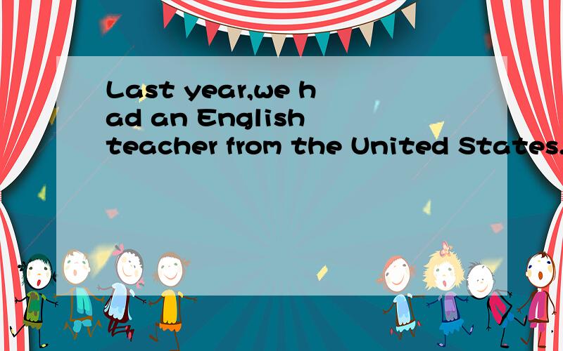 Last year,we had an English teacher from the United States.We called him Mr.Black.He often told us,“English is very useful in the world.” He taught us very well.He was strict with us all.In class he always gave us more time to speak English.At fi