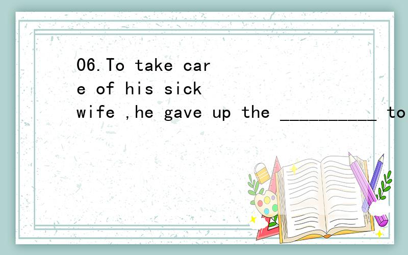 06.To take care of his sick wife ,he gave up the __________ to study abroad.chance or opportunity 是填一个空里,还是or代表着两个词任选一个?