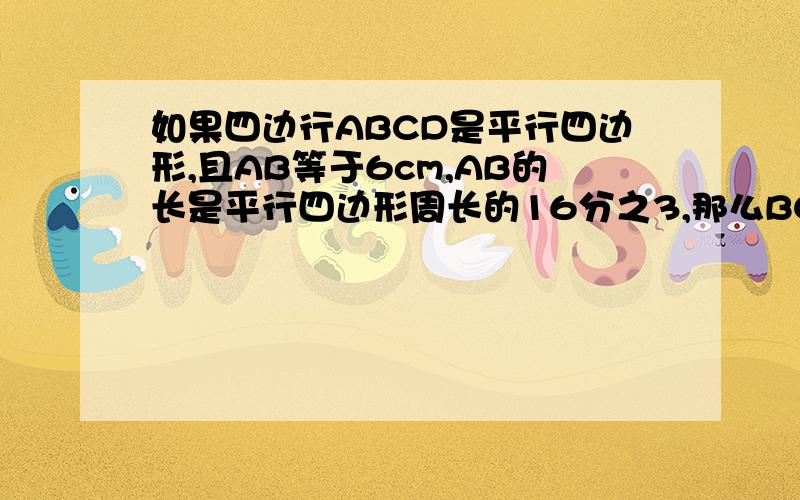 如果四边行ABCD是平行四边形,且AB等于6cm,AB的长是平行四边形周长的16分之3,那么BC的长是?为什么第一步要6÷3/16?