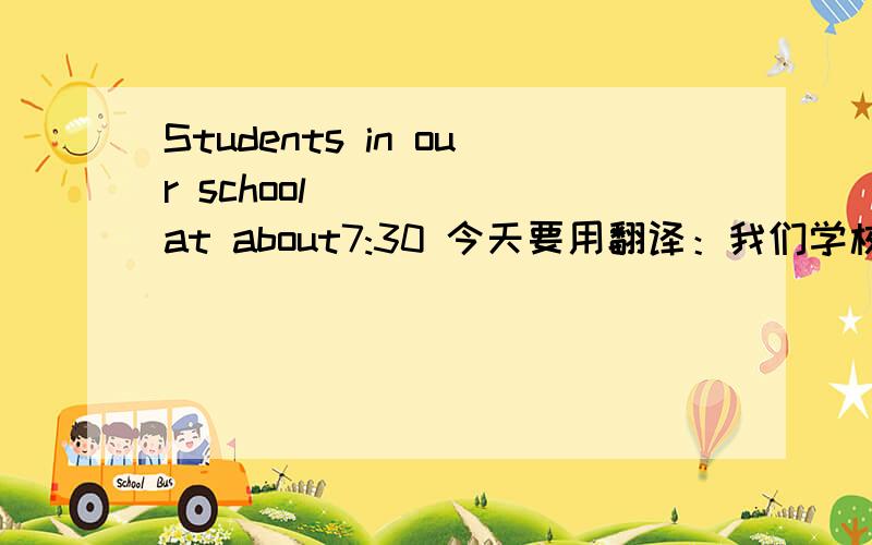 Students in our school()()()at about7:30 今天要用翻译：我们学校的学生大约7：30上学好像有一个start