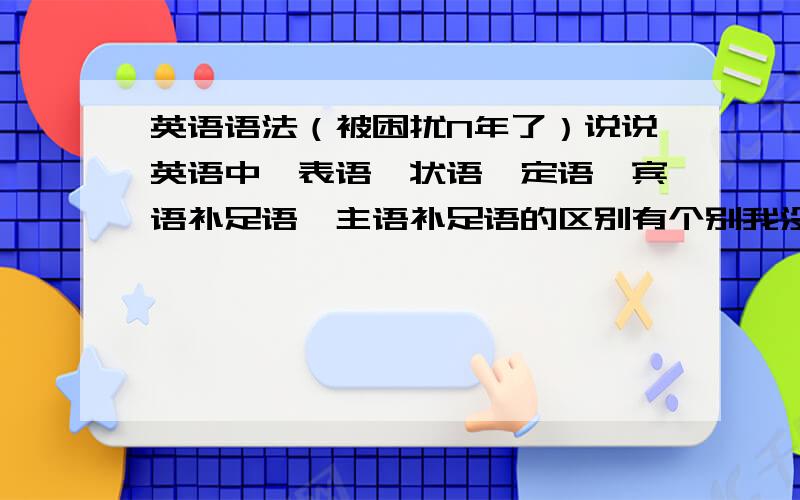 英语语法（被困扰N年了）说说英语中,表语,状语,定语,宾语补足语,主语补足语的区别有个别我没想到的,如果知道的希望一起回答