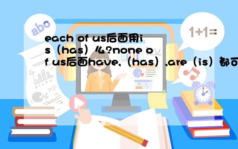 each of us后面用is（has）么?none of us后面have,（has）,are（is）都可以用么?