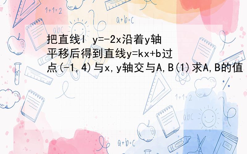 把直线l y=-2x沿着y轴平移后得到直线y=kx+b过点(-1,4)与x,y轴交与A,B(1)求A,B的值（2）求△AOB面积如题