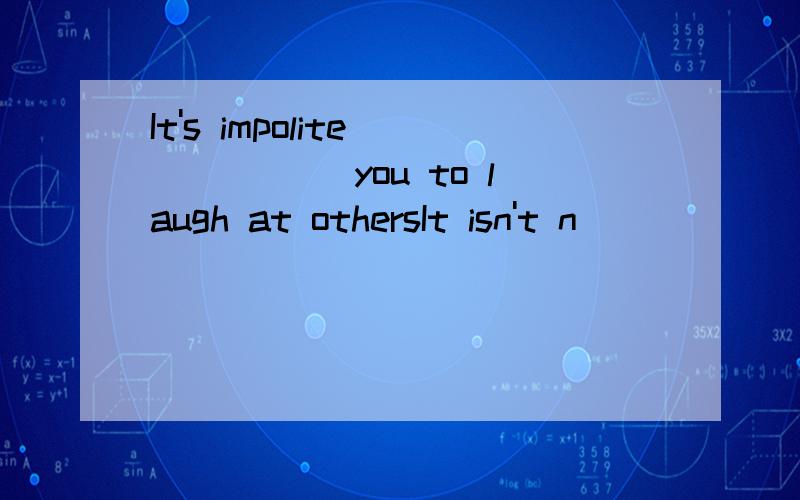 It's impolite______ you to laugh at othersIt isn't n_______that a pupil should have a personal computerDoes Lin Tao read China D_____every dayA driver should get a driving l_____before he drivers on the road At p_____,the international situation ia g