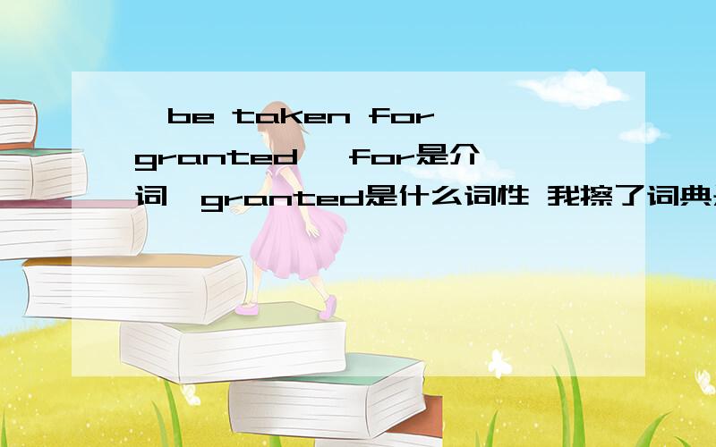 【be taken for granted】 for是介词,granted是什么词性 我擦了词典是：连词；副词；过去式.但是for是介词,那么后面应该跟什么词性的词呢?