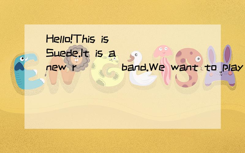 Hello!This is Suede.It is a new r____band.We want to play our own music and show you.Now ~~~~接下Now we want some great m____.Wneed a guitarist,asinger and a dancer.Can you sing well?Are you good at play the guitar?Do you like playing the drums and