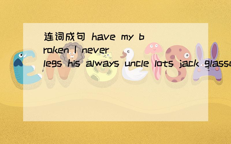 连词成句 have my broken I never legs his always uncle lots jack glassesvery his was joseph small said flatdays often for is these Yoland a school latebrother usually us Saturdays visits on mymet an we teacher ago our hour