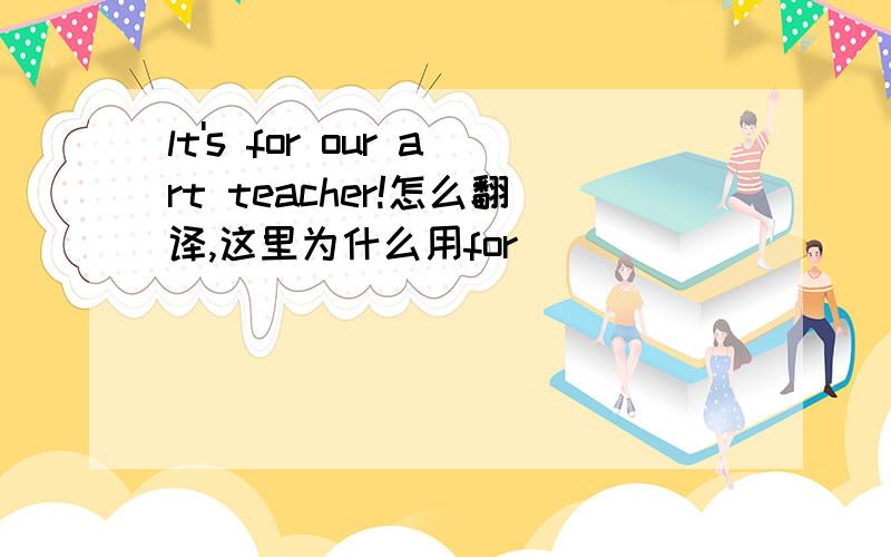 lt's for our art teacher!怎么翻译,这里为什么用for