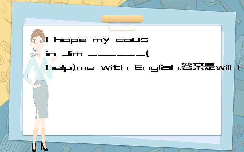 I hope my cousin Jim ______(help)me with English.答案是will help,可以用to help吗?为什么?