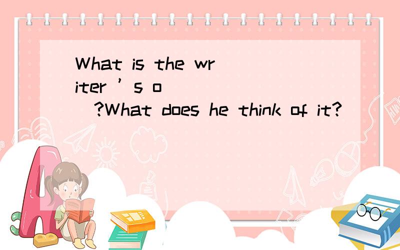 What is the writer ’s o______?What does he think of it?