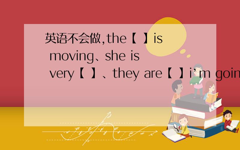 英语不会做,the【 】is moving、she is very【 】、they are【 】i’m going to take a【 】with me、they are going to【 】the mountain【要在今天晚上8点之前完成,答得好有悬赏】happy、students、bus、climb、canera【