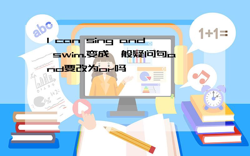 I can sing and swim.变成一般疑问句and要改为or吗