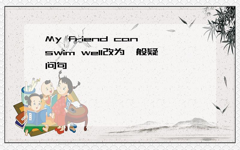 My friend can swim well改为一般疑问句