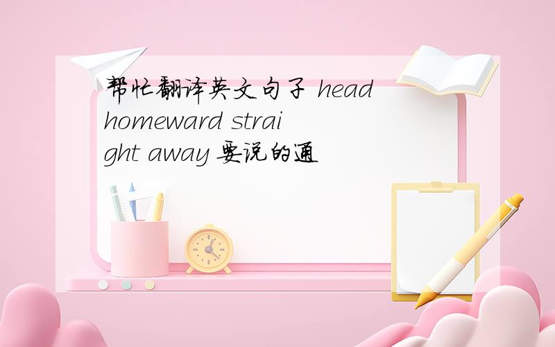 帮忙翻译英文句子 head homeward straight away 要说的通