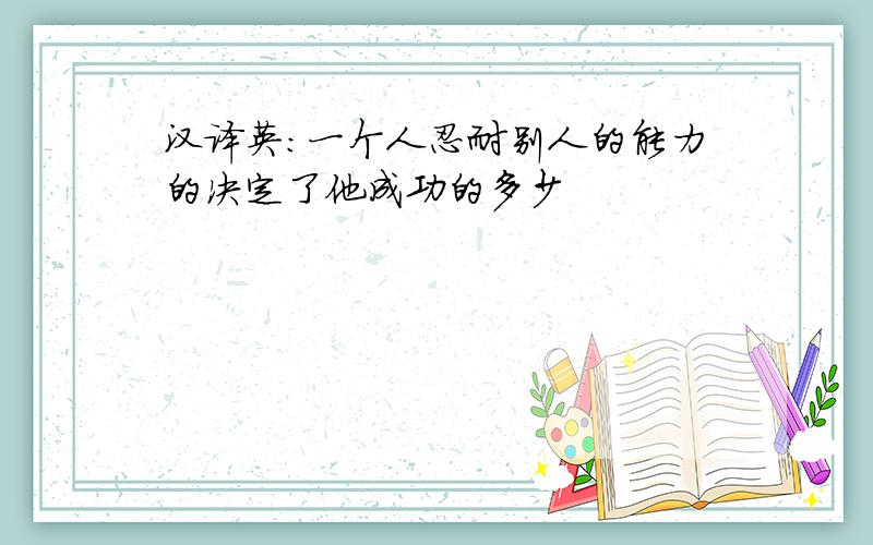 汉译英:一个人忍耐别人的能力的决定了他成功的多少