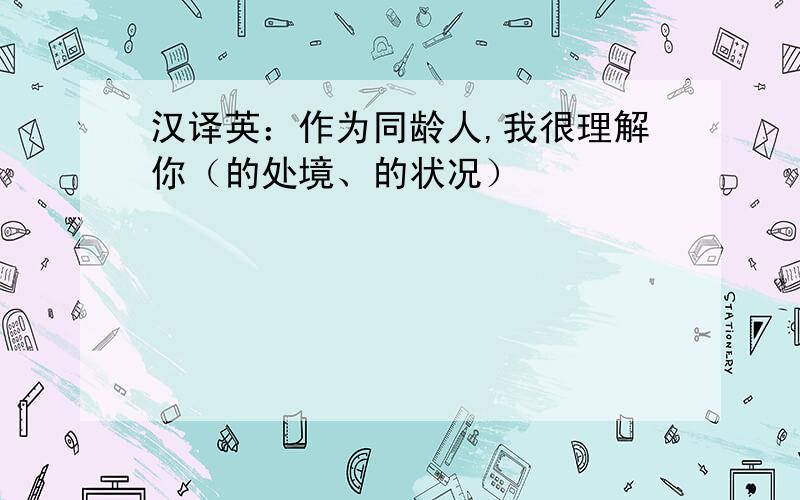 汉译英：作为同龄人,我很理解你（的处境、的状况）