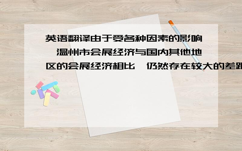 英语翻译由于受各种因素的影响,温州市会展经济与国内其他地区的会展经济相比,仍然存在较大的差距,没有最大限度发挥会展的产业带动作用.目前,温州会展经济中政府管理存在较多问题,尚