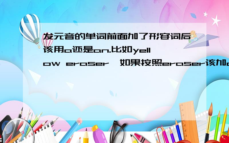 发元音的单词前面加了形容词后该用a还是an.比如yellow eraser,如果按照eraser该加an,按yellow该加a,到底该加什么呢?