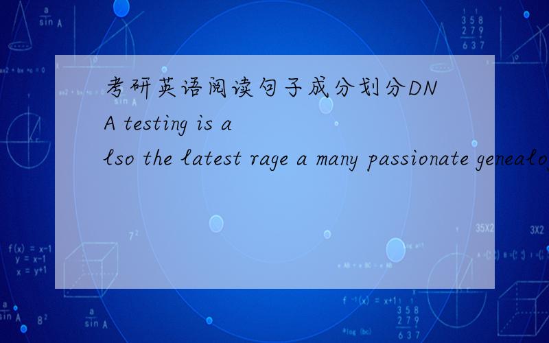 考研英语阅读句子成分划分DNA testing is also the latest rage a many passionate genealogists.主谓宾怎么划分呢,太茫然了,rage是名词的话说不通,是动词的话后面句子按宾语从句处理也不行,小分送上2楼的，