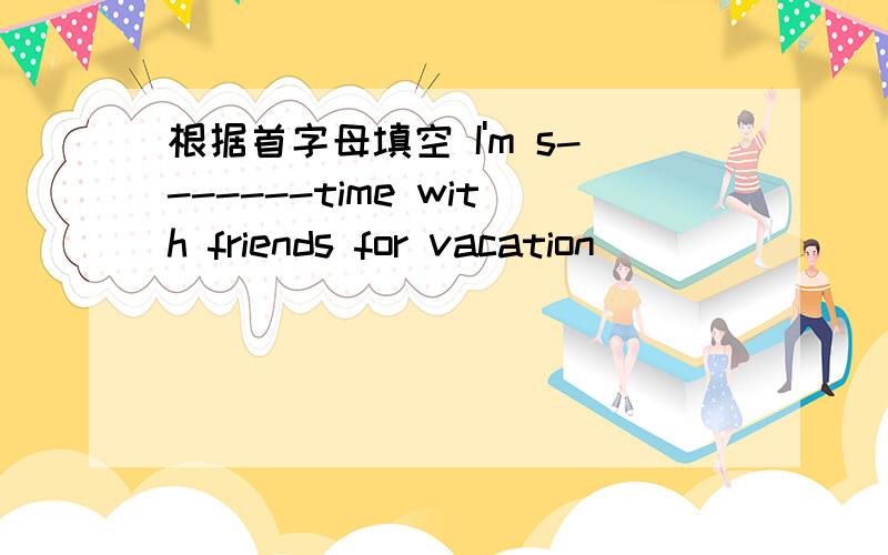 根据首字母填空 I'm s-------time with friends for vacation