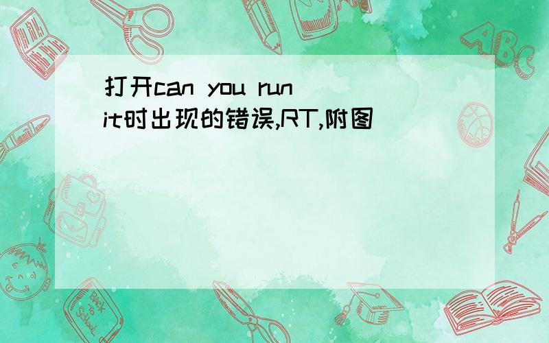 打开can you run it时出现的错误,RT,附图