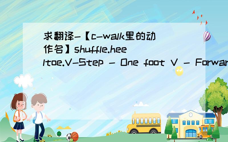 求翻译-【c-walk里的动作名】shuffle.heeltoe.V-Step - One foot V - Forward V - Backward V - Shuffle - Shuffle Spin(s) - Shuffle side switch - X-hop - Standard Heeltoe - Reverse/Inverted Heeltoe - Heeltoe combo - Side to side heeltoe - Snake h