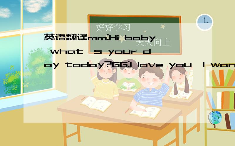 英语翻译mm:Hi baby what's your day today?GG:I love you,I want you,baby.mm:you miss me?Well ,I missed you tooGG:hey,come on babymm:I missed you so much that I followed you todayGG:what?you followed me?mm:Yeah,that's right.I saw you with that girl.