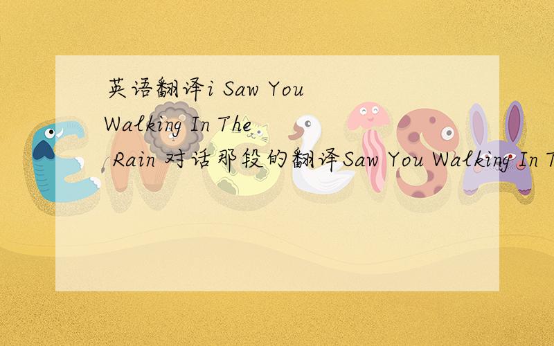 英语翻译i Saw You Walking In The Rain 对话那段的翻译Saw You Walking In The Rain (我是想要这首歌中 有男女对话那段的歌词翻译) 是想要他们对话的