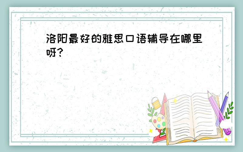 洛阳最好的雅思口语辅导在哪里呀?