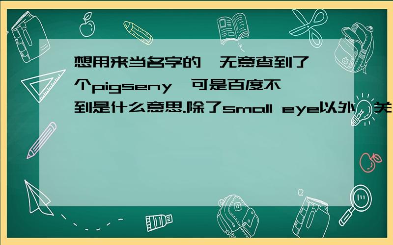 想用来当名字的,无意查到了一个pigseny,可是百度不到是什么意思.除了small eye以外,关于“小眼睛”的英文是什么?