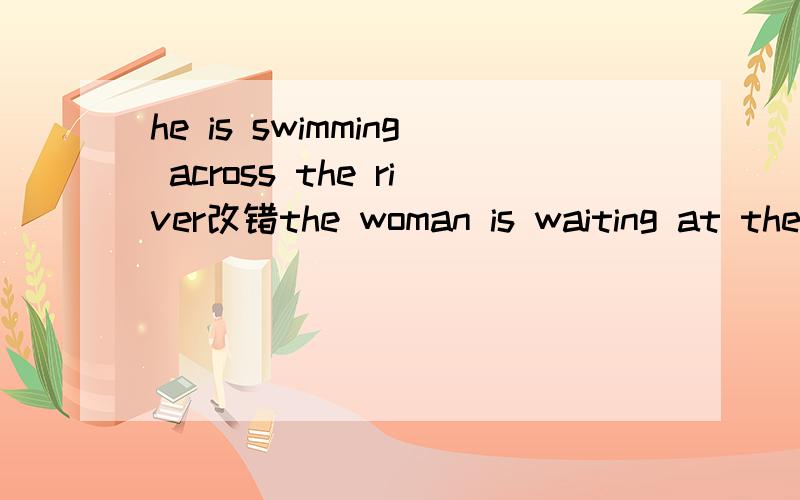 he is swimming across the river改错the woman is waiting at the bus.      the child crying.