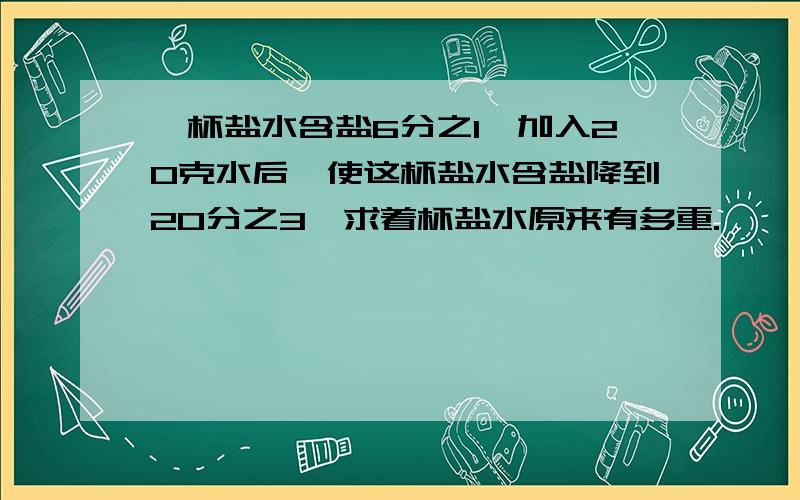 一杯盐水含盐6分之1,加入20克水后,使这杯盐水含盐降到20分之3,求着杯盐水原来有多重.