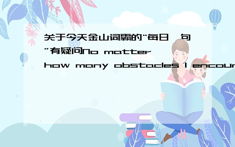 关于今天金山词霸的“每日一句”有疑问No matter how many obstacles I encounter in life,I will do all that I can to complete the whole course.