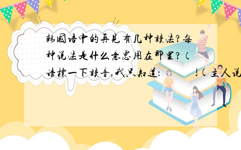 韩国语中的再见有几种读法?每种说法是什么意思用在那里?（请标一下读音,我只知道：안녕히 가세요!(主人说的) 안녕히 계세요!(客人说的)请问