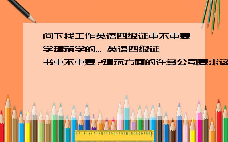 问下找工作英语四级证重不重要学建筑学的... 英语四级证书重不重要?建筑方面的许多公司要求这个吗?只有四级的六级考不过...