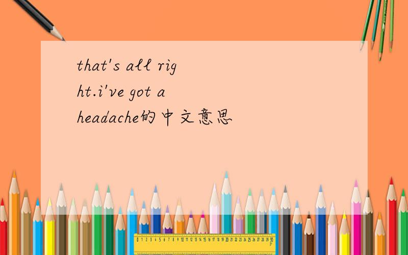 that's all right.i've got a headache的中文意思