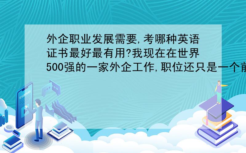 外企职业发展需要,考哪种英语证书最好最有用?我现在在世界500强的一家外企工作,职位还只是一个前台,短短的一年多时间让我意识到在外企英语的重要性,所以我想通过不断的英语学习来提