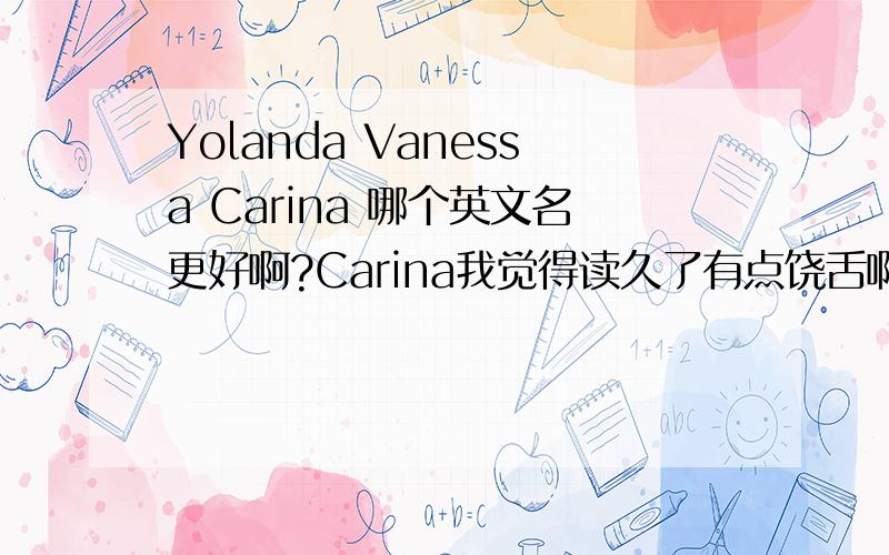 Yolanda Vanessa Carina 哪个英文名更好啊?Carina我觉得读久了有点饶舌啊,听起来很可爱,但是写出来不好看Vanessa我觉得读起来不顺口,但是很喜欢这个发音,就是意思俗了点,是蝴蝶Yolanda意思很好,但