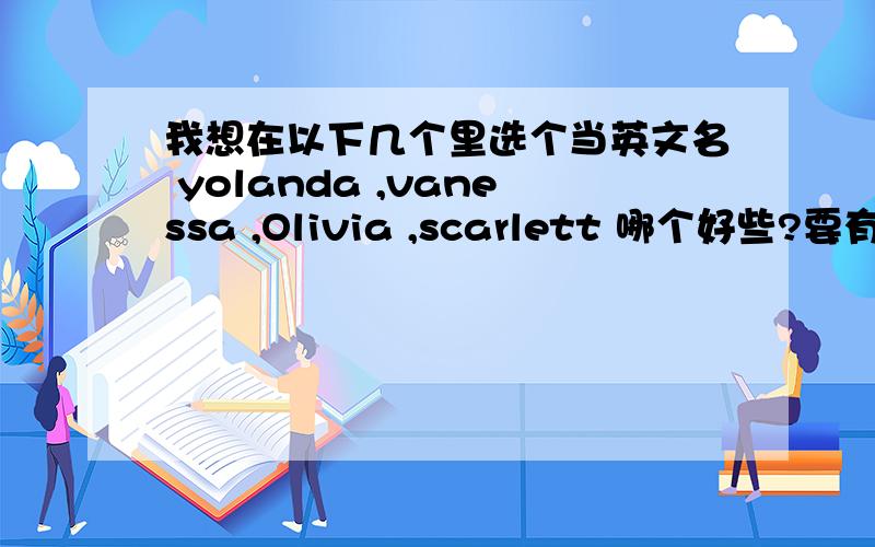 我想在以下几个里选个当英文名 yolanda ,vanessa ,Olivia ,scarlett 哪个好些?要有个性大家给我点建议最好适合出国用的