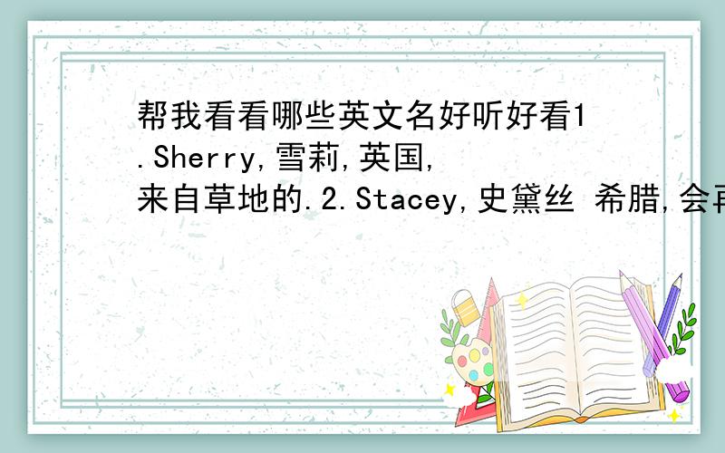 帮我看看哪些英文名好听好看1.Sherry,雪莉,英国,来自草地的.2.Stacey,史黛丝 希腊,会再度振作起来之人.3.Stephanie,丝特芬妮,希腊,王冠；花环；荣誉的标志.4.Susie,苏西,希伯来 百合花.5.Sylvia,西维