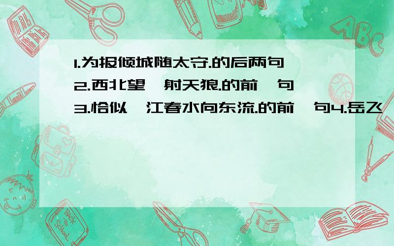 1.为报倾城随太守.的后两句2.西北望,射天狼.的前一句3.恰似一江春水向东流.的前一句4.岳飞《满江红》中激励后人珍惜时光,奋发图强的诗句是 ,,.5.《行路难》一诗中象征人生道路上的艰难险