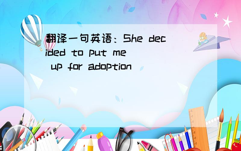 翻译一句英语：She decided to put me up for adoption