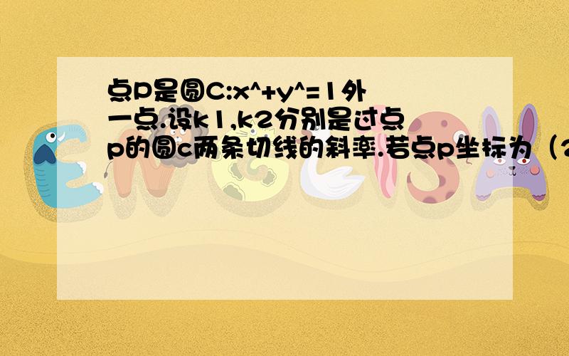 点P是圆C:x^+y^=1外一点.设k1,k2分别是过点p的圆c两条切线的斜率.若点p坐标为（2,2）,求k1k2的值.